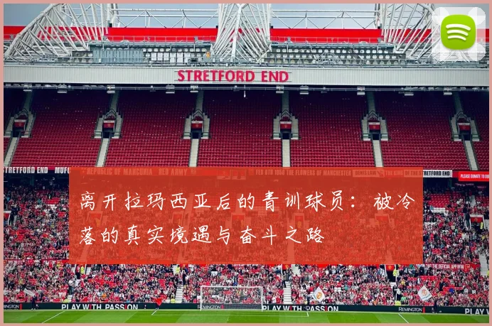 离开拉玛西亚后的青训球员：被冷落的真实境遇与奋斗之路