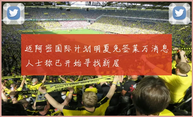 迈阿密国际计划明夏免签莱万消息人士称已开始寻找新居