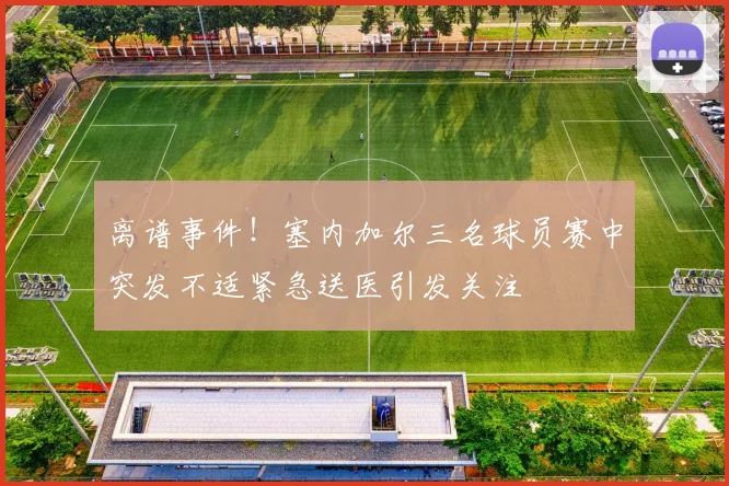 离谱事件！塞内加尔三名球员赛中突发不适紧急送医引发关注