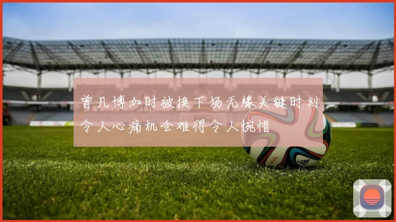曾凡博加时被换下场无缘关键时刻令人心痛机会难得令人惋惜