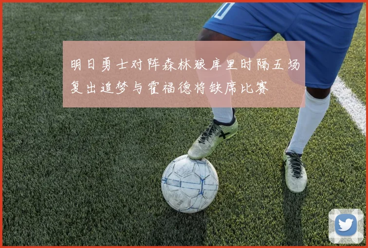 明日勇士对阵森林狼库里时隔五场复出追梦与霍福德将缺席比赛