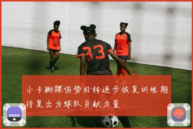 小卡脚踝伤势好转逐步恢复训练期待复出为球队贡献力量