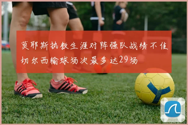 莫耶斯执教生涯对阵强队战绩不佳切尔西输球场次最多达29场