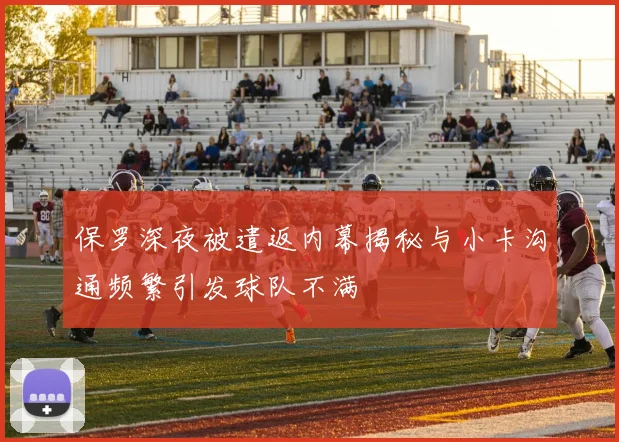 保罗深夜被遣返内幕揭秘与小卡沟通频繁引发球队不满