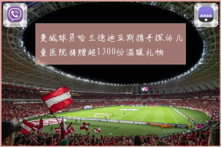 曼城球员哈兰德迪亚斯携手探访儿童医院捐赠超1300份温暖礼物