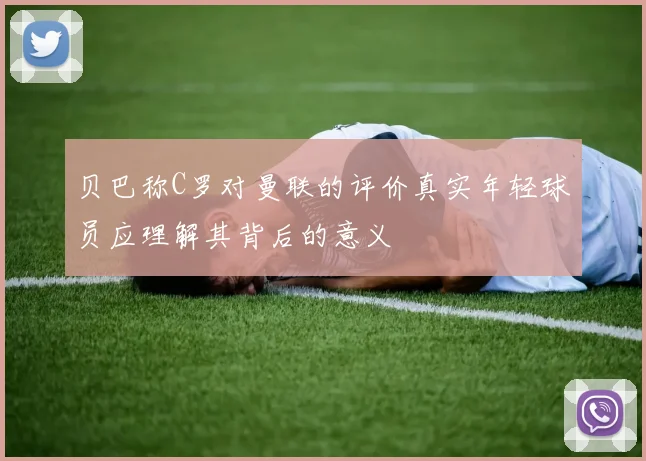 贝巴称C罗对曼联的评价真实年轻球员应理解其背后的意义
