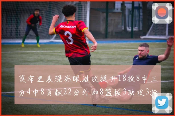 莫布里表现亮眼进攻提升18投8中三分4中8贡献22分外加8篮板3助攻3抢断