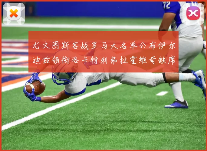 尤文图斯客战罗马大名单公布伊尔迪兹领衔洛卡特利弗拉霍维奇缺席