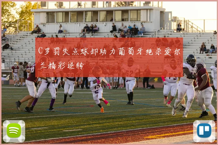 C罗罚失点球却助力葡萄牙绝杀爱尔兰精彩逆转