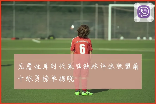 无詹杜库时代来临铁林评选联盟前十球员榜单揭晓