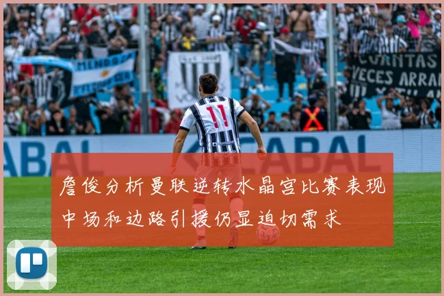 詹俊分析曼联逆转水晶宫比赛表现中场和边路引援仍显迫切需求