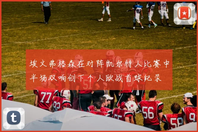 埃文弗格森在对阵凯尔特人比赛中半场双响创下个人欧战首球纪录