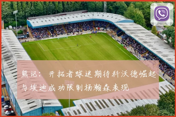 熊记：开拓者球迷期待科沃德崛起与埃迪成功限制杨瀚森表现