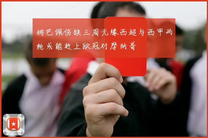姆巴佩伤缺三周无缘西超与西甲两轮或能赶上欧冠对摩纳哥