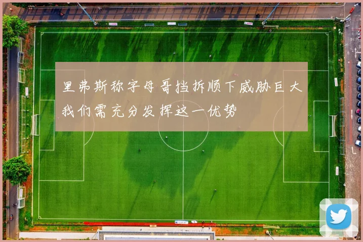 里弗斯称字母哥挡拆顺下威胁巨大我们需充分发挥这一优势