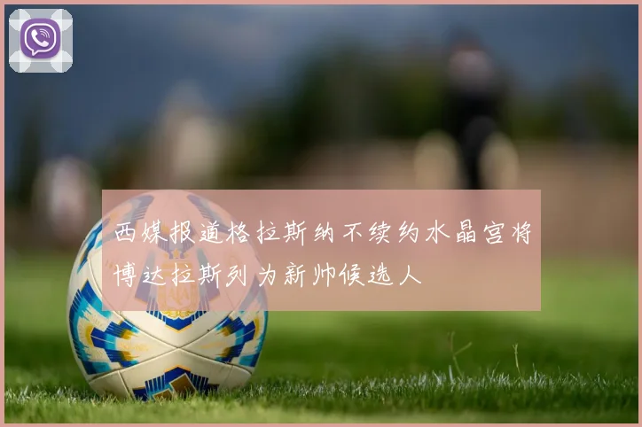 西媒报道格拉斯纳不续约水晶宫将博达拉斯列为新帅候选人