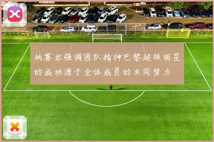 纳赛尔强调团队精神巴黎超级明星的成功源于全体成员的共同努力