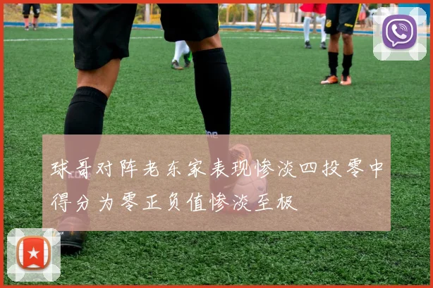 球哥对阵老东家表现惨淡四投零中得分为零正负值惨淡至极