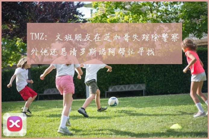 TMZ：文班朋友在芝加哥失踪除警察外他还恳请罗斯诺阿帮忙寻找