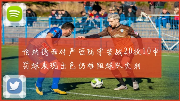 伦纳德面对严密防守苦战20投10中罚球表现出色仍难阻球队失利