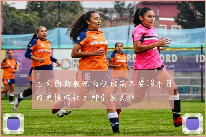 尤文图斯教练岗位动荡不安18个月内更换四位主帅引发关注