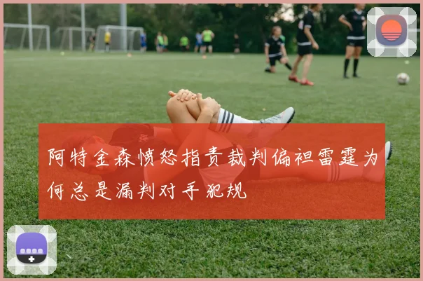 阿特金森愤怒指责裁判偏袒雷霆为何总是漏判对手犯规