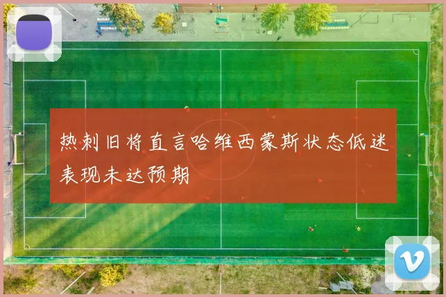 热刺旧将直言哈维西蒙斯状态低迷表现未达预期