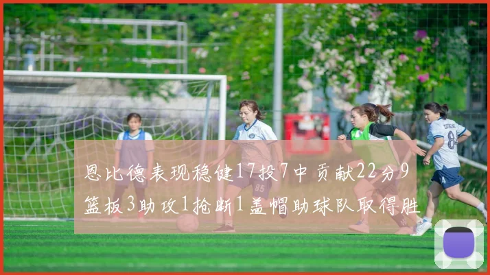 恩比德表现稳健17投7中贡献22分9篮板3助攻1抢断1盖帽助球队取得胜利