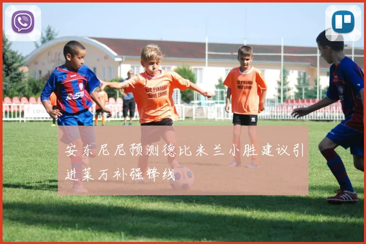 安东尼尼预测德比米兰小胜建议引进莱万补强锋线