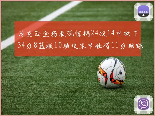 马克西全场表现惊艳24投14中砍下34分8篮板10助攻末节独得11分助球队取胜
