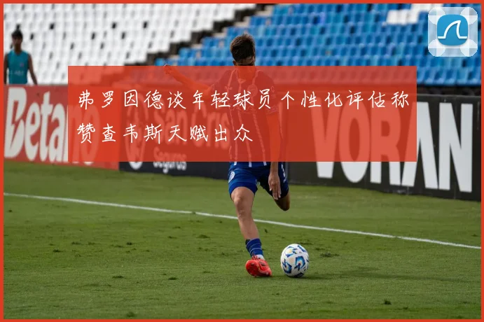弗罗因德谈年轻球员个性化评估称赞查韦斯天赋出众