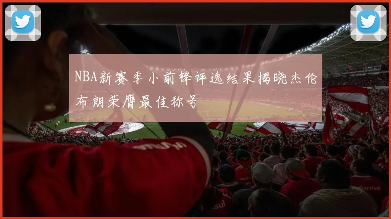NBA新赛季小前锋评选结果揭晓杰伦布朗荣膺最佳称号