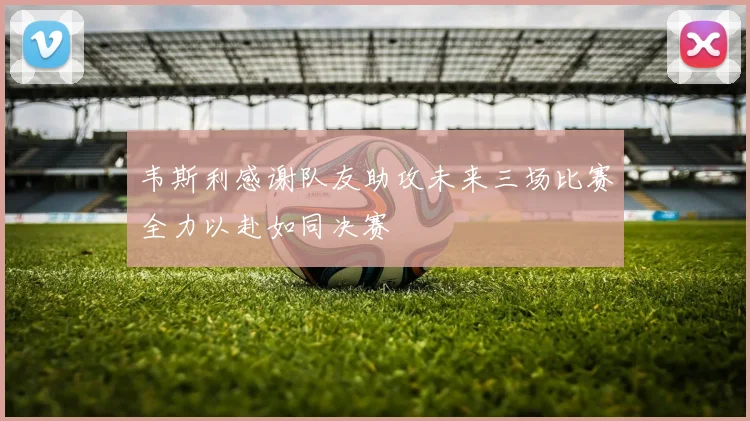 韦斯利感谢队友助攻未来三场比赛全力以赴如同决赛