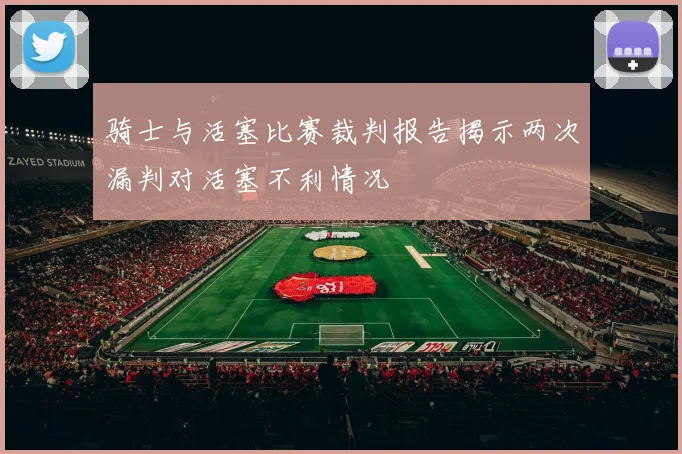 骑士与活塞比赛裁判报告揭示两次漏判对活塞不利情况