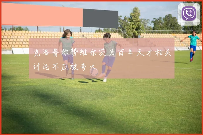 克洛普称赞维尔茨为百年天才相关讨论不应被夸大