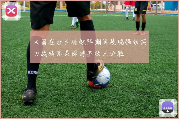 火箭在杜兰特缺阵期间展现强劲实力战绩完美保持不败三连胜