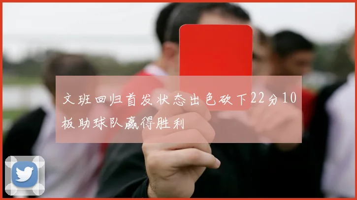 文班回归首发状态出色砍下22分10板助球队赢得胜利