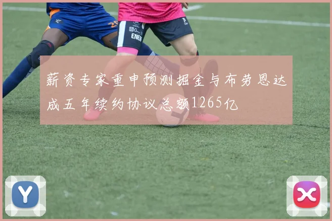 薪资专家重申预测掘金与布劳恩达成五年续约协议总额1265亿