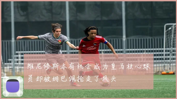 维尼修斯本有机会成为皇马核心球员却被姆巴佩抢走了风头