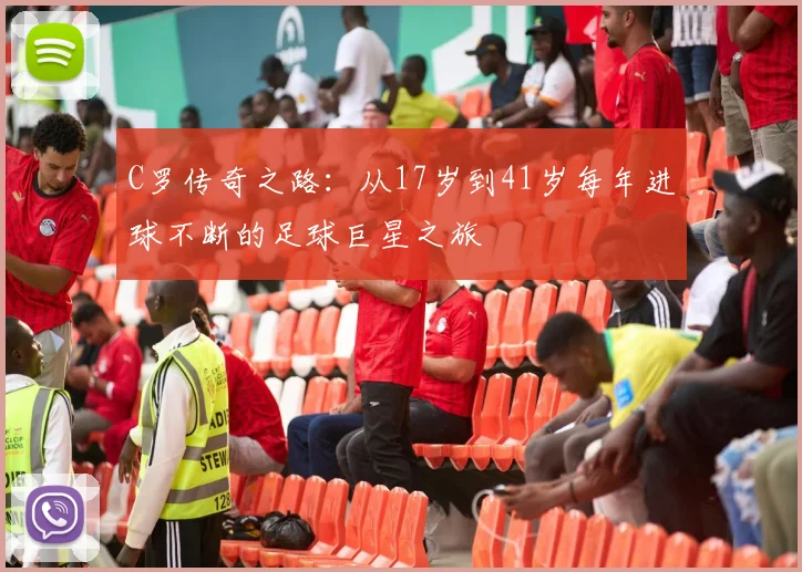 C罗传奇之路：从17岁到41岁每年进球不断的足球巨星之旅
