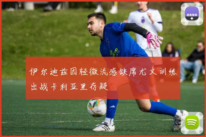 伊尔迪兹因轻微流感缺席尤文训练出战卡利亚里存疑