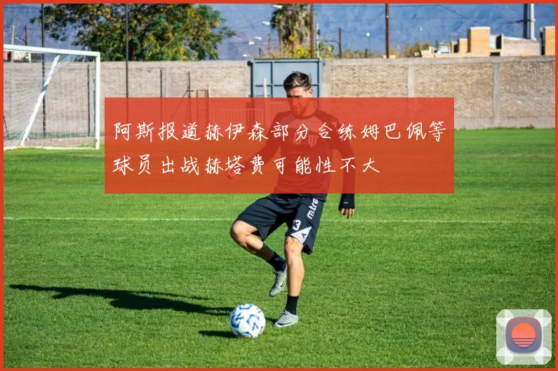 阿斯报道赫伊森部分合练姆巴佩等球员出战赫塔费可能性不大