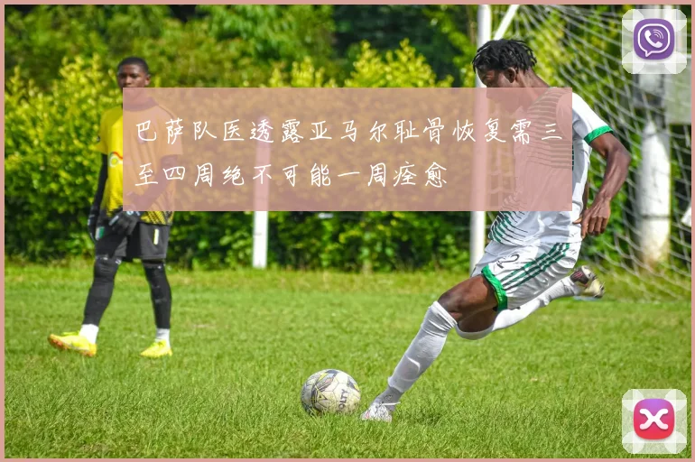 巴萨队医透露亚马尔耻骨恢复需三至四周绝不可能一周痊愈