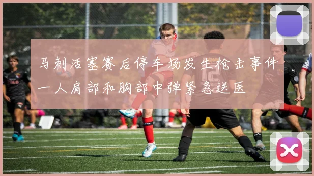 马刺活塞赛后停车场发生枪击事件一人肩部和胸部中弹紧急送医