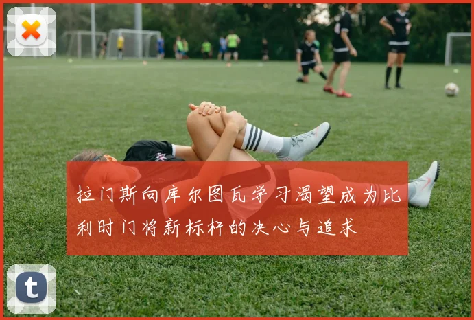 拉门斯向库尔图瓦学习渴望成为比利时门将新标杆的决心与追求