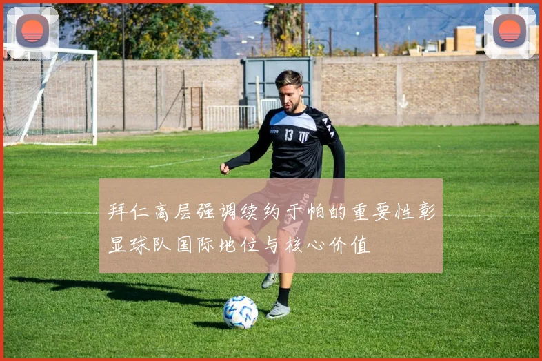 拜仁高层强调续约于帕的重要性彰显球队国际地位与核心价值