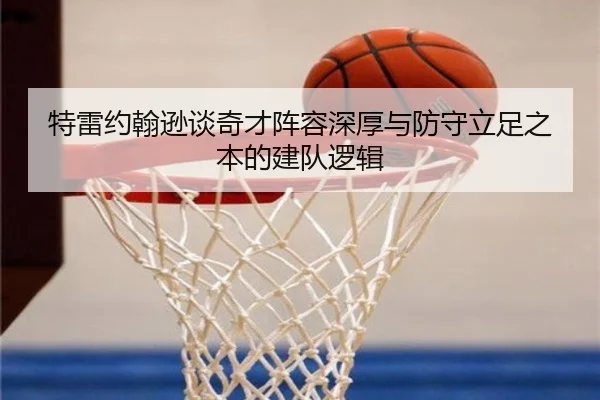 特雷约翰逊谈奇才阵容深厚与防守立足之本的建队逻辑 - bandao